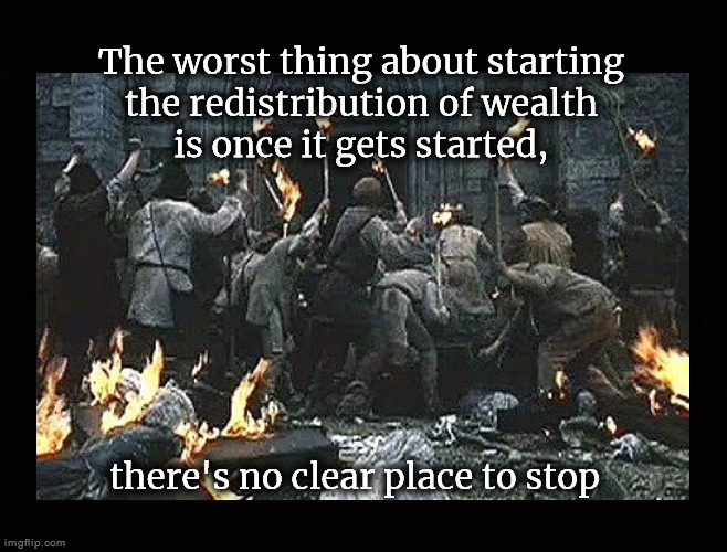 The worst thing about starting the redistribution of wealth | The worst thing about starting
the redistribution of wealth
is once it gets started, there's no clear place to stop | image tagged in redistribution of wealth | made w/ Imgflip meme maker