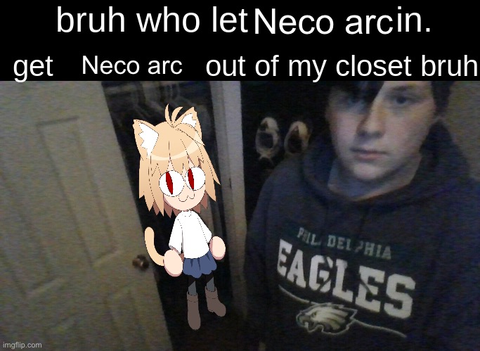 bruh who let X in. get X out of my closet bruh | Neco arc; Neco arc | image tagged in bruh who let x in get x out of my closet bruh | made w/ Imgflip meme maker
