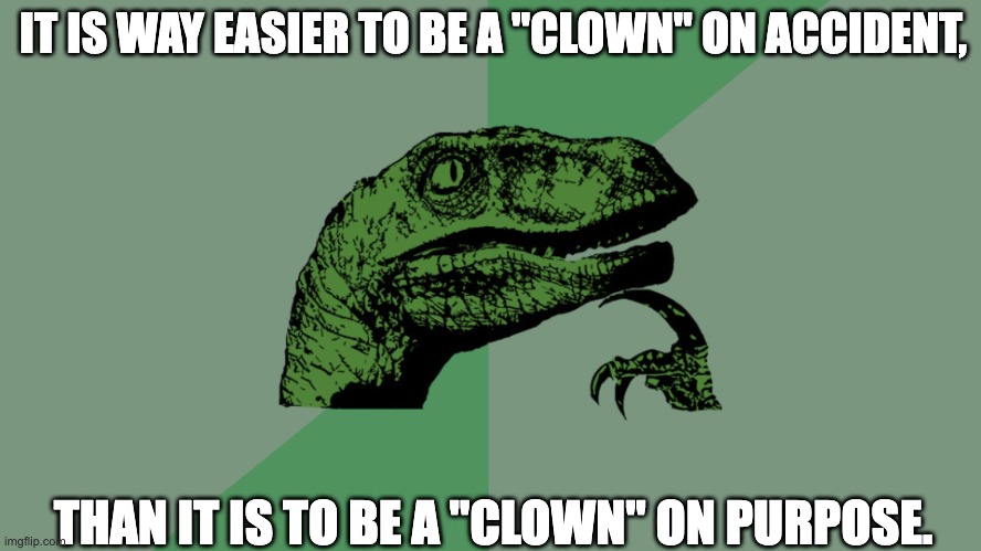 Philosophy Dinosaur | IT IS WAY EASIER TO BE A "CLOWN" ON ACCIDENT, THAN IT IS TO BE A "CLOWN" ON PURPOSE. | image tagged in philosophy dinosaur,philosophy,clown,thinking,clownery,humor | made w/ Imgflip meme maker