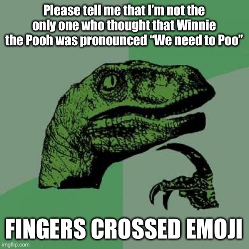 Please say that I’m not the only one | Please tell me that I’m not the only one who thought that Winnie the Pooh was pronounced “We need to Poo”; FINGERS CROSSED EMOJI | image tagged in memes,philosoraptor | made w/ Imgflip meme maker