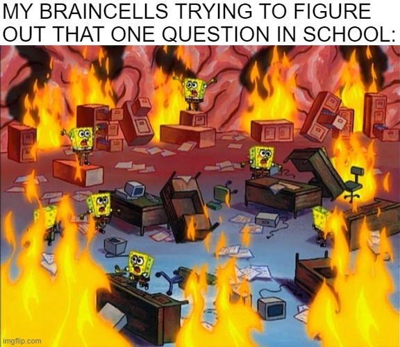 k | MY BRAINCELLS TRYING TO FIGURE OUT THAT ONE QUESTION IN SCHOOL: | image tagged in spongebob fire | made w/ Imgflip meme maker