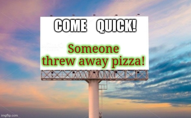 Pizza sign | COME    QUICK! Someone threw away pizza! | image tagged in billboard sign | made w/ Imgflip meme maker