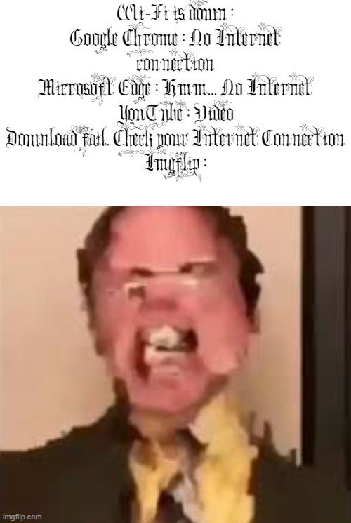 Imgflip is still alive frfr | Wi-Fi is down :
Google Chrome : No Internet connection
Microsoft Edge : Hmm... No Internet
YouTube : Video Download fail. Check your Internet Connection
Imgflip : | image tagged in dwight screaming | made w/ Imgflip meme maker