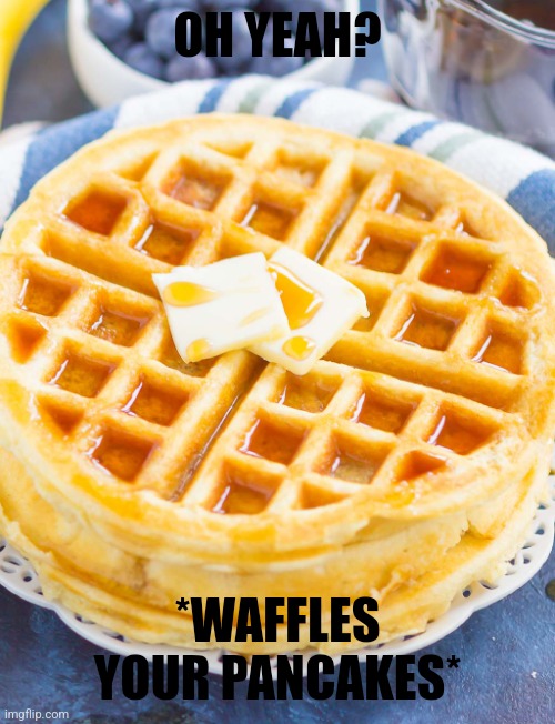 The text is hard to see, but that's intentional | OH YEAH? *WAFFLES YOUR PANCAKES* | image tagged in waffles | made w/ Imgflip meme maker