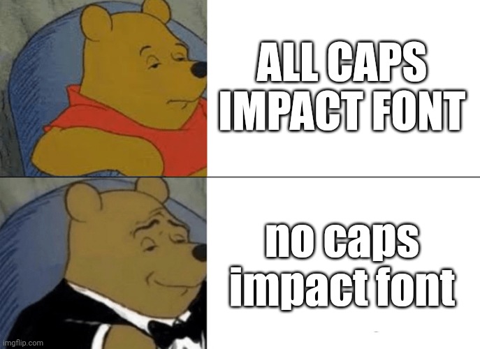 no caps impact font just looks better for me | ALL CAPS IMPACT FONT; no caps impact font | image tagged in memes,tuxedo winnie the pooh | made w/ Imgflip meme maker