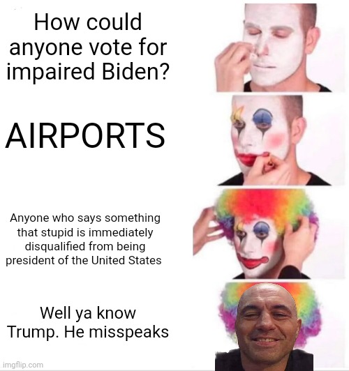 Typical millionaire suck off tax break daddy | How could anyone vote for impaired Biden? AIRPORTS; Anyone who says something that stupid is immediately disqualified from being president of the United States; Well ya know Trump. He misspeaks | image tagged in memes,clown applying makeup,scumbag republicans,free,think,humor | made w/ Imgflip meme maker