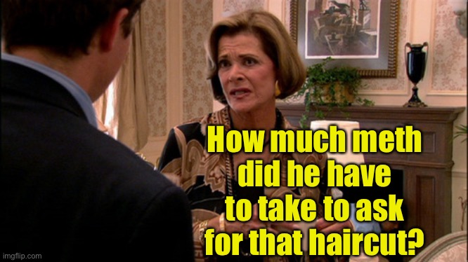 Arrested Development how much would a banana cost | How much meth did he have to take to ask for that haircut? | image tagged in arrested development how much would a banana cost | made w/ Imgflip meme maker