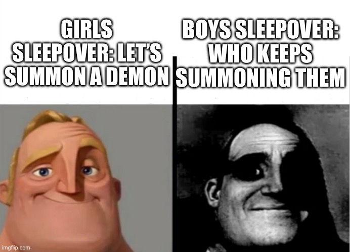 Can confirm, i’ve been to a sleepover | GIRLS SLEEPOVER: LET’S SUMMON A DEMON; BOYS SLEEPOVER: WHO KEEPS SUMMONING THEM | image tagged in teacher's copy | made w/ Imgflip meme maker
