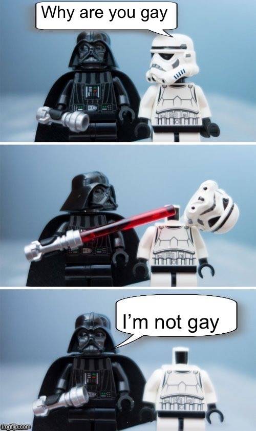 Lego Vader Kills Stormtrooper by giveuahint | Why are you gay; I’m not gay | image tagged in lego vader kills stormtrooper by giveuahint | made w/ Imgflip meme maker
