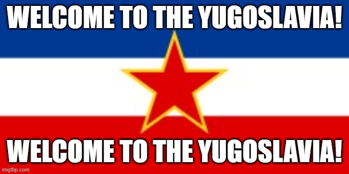 YUGOSLAVIA | WELCOME TO THE YUGOSLAVIA! WELCOME TO THE YUGOSLAVIA! | image tagged in yugoslavia flag,memes | made w/ Imgflip meme maker