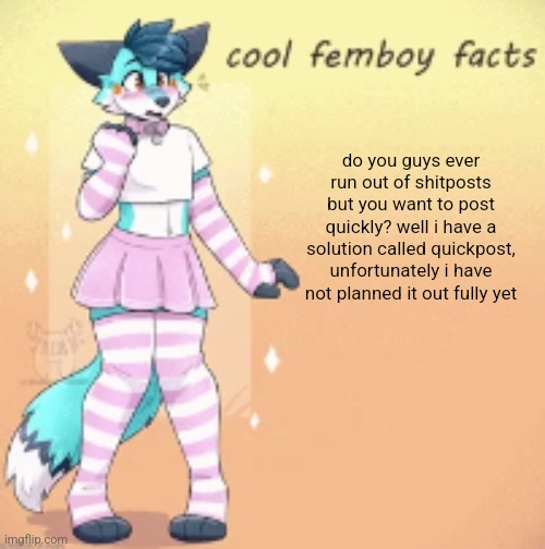 cool femboy facts | do you guys ever run out of shitposts but you want to post quickly? well i have a solution called quickpost, unfortunately i have not planned it out fully yet | image tagged in cool femboy facts | made w/ Imgflip meme maker