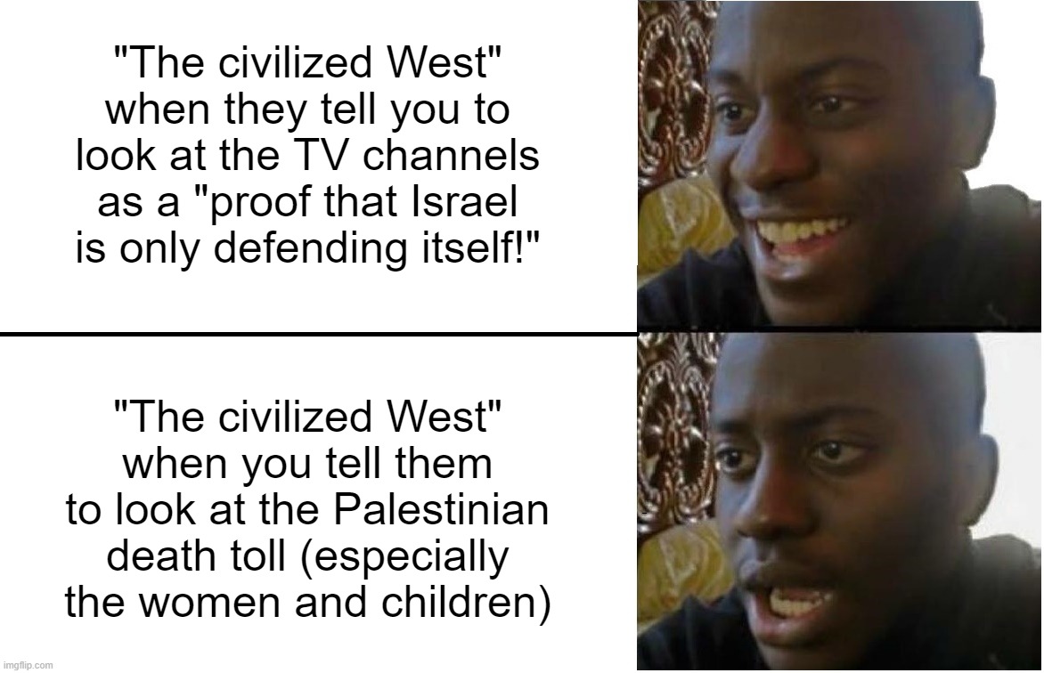 "bUt bUt bUt iT iSn'T gEnOcIdE iF wE aPpRoVe iT!!!" The TRUE Face of the "Free, Peaceful and Civilized" West | "The civilized West" when they tell you to look at the TV channels as a "proof that Israel is only defending itself!"; "The civilized West"
when you tell them to look at the Palestinian death toll (especially the women and children) | image tagged in disappointed black guy,the civilized west,israel,palestine,genocide,exposed | made w/ Imgflip meme maker
