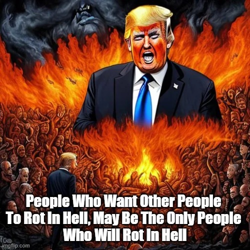 "People Who Want Other People To Rot In Hell..." | People Who Want Other People 
To Rot In Hell, May Be The Only People 
Who Will Rot In Hell | image tagged in trump,rot in hell,the profoundest truths are paradoxical | made w/ Imgflip meme maker