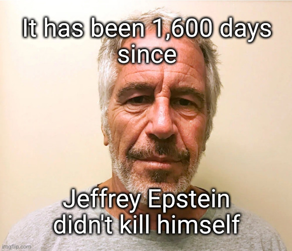 1600 days since Jeffery Epstein didn't hang himself | It has been 1,600 days
since; Jeffrey Epstein
didn't kill himself | image tagged in jeffrey epstein | made w/ Imgflip meme maker