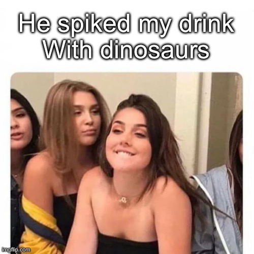 horny girl | He spiked my drink
With dinosaurs | image tagged in horny girl | made w/ Imgflip meme maker