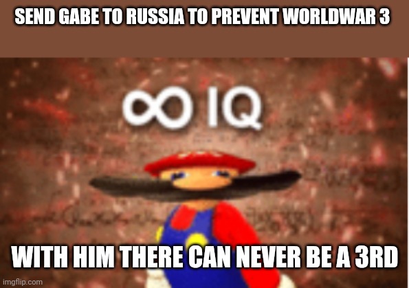 Infinite IQ | SEND GABE TO RUSSIA TO PREVENT WORLDWAR 3; WITH HIM THERE CAN NEVER BE A 3RD | image tagged in infinite iq | made w/ Imgflip meme maker