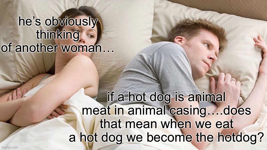 I Bet He's Thinking About Other Women | he’s obviously thinking of another woman…; if a hot dog is animal meat in animal casing….does that mean when we eat a hot dog we become the hotdog? | image tagged in memes,i bet he's thinking about other women | made w/ Imgflip meme maker