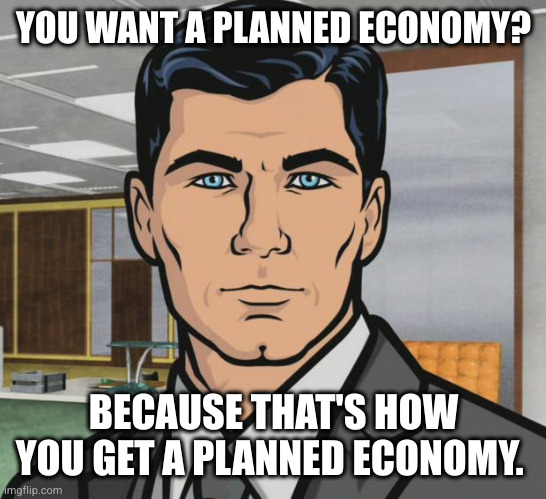 Archer Meme | YOU WANT A PLANNED ECONOMY? BECAUSE THAT'S HOW YOU GET A PLANNED ECONOMY. | image tagged in memes,archer | made w/ Imgflip meme maker