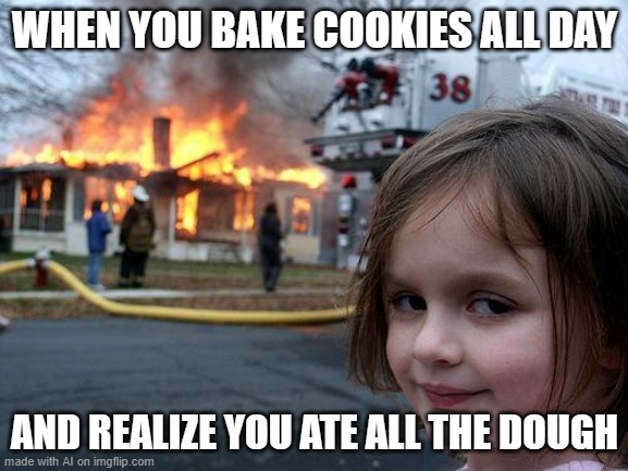 dont try at home | WHEN YOU BAKE COOKIES ALL DAY; AND REALIZE YOU ATE ALL THE DOUGH | image tagged in memes,disaster girl | made w/ Imgflip meme maker