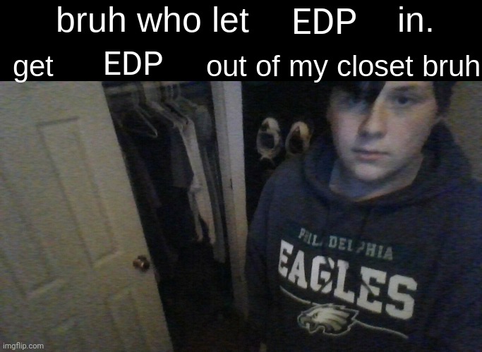 Edp | EDP; EDP | image tagged in bruh who let x in get x out of my closet bruh | made w/ Imgflip meme maker