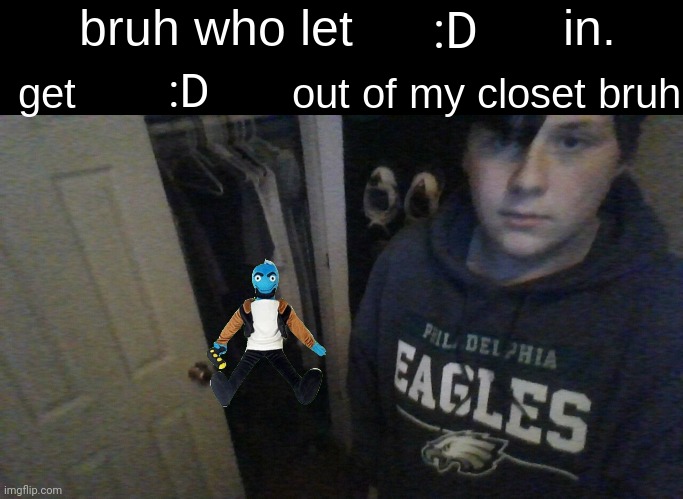 bruh who let X in. get X out of my closet bruh | :D; :D | image tagged in bruh who let x in get x out of my closet bruh | made w/ Imgflip meme maker