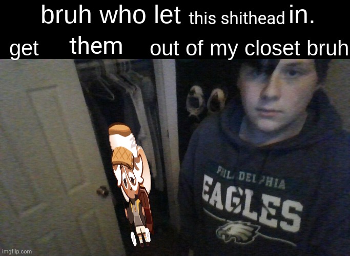 bruh who let X in. get X out of my closet bruh | this shithead; them | image tagged in bruh who let x in get x out of my closet bruh | made w/ Imgflip meme maker