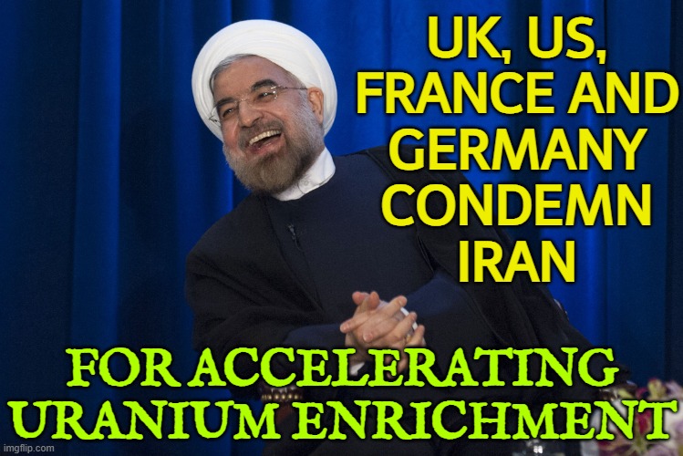 UK, US, France and Germany condemn Iran for accelerating uranium enrichment | UK, US,
FRANCE AND
GERMANY
CONDEMN
IRAN; FOR ACCELERATING
URANIUM ENRICHMENT | image tagged in iran laughing,uranium,world war 3,iran,middle east,islam | made w/ Imgflip meme maker