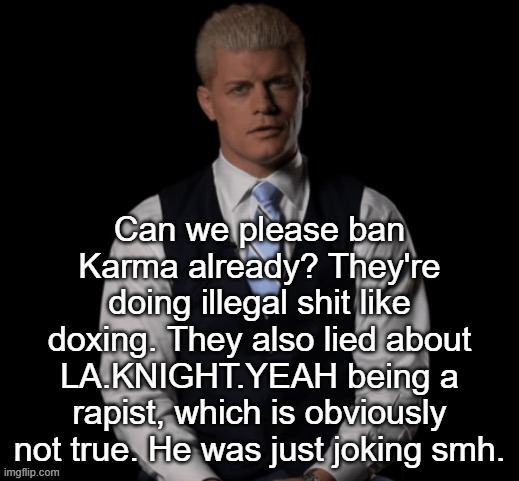 Cody Rhodes | Can we please ban Karma already? They're doing illegal shit like doxing. They also lied about LA.KNIGHT.YEAH being a rapist, which is obviously not true. He was just joking smh. | image tagged in cody rhodes | made w/ Imgflip meme maker