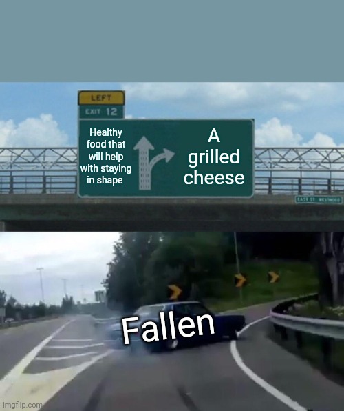 Left Exit 12 Off Ramp Meme | Healthy food that will help with staying in shape; A grilled cheese; Fallen | image tagged in memes,left exit 12 off ramp | made w/ Imgflip meme maker