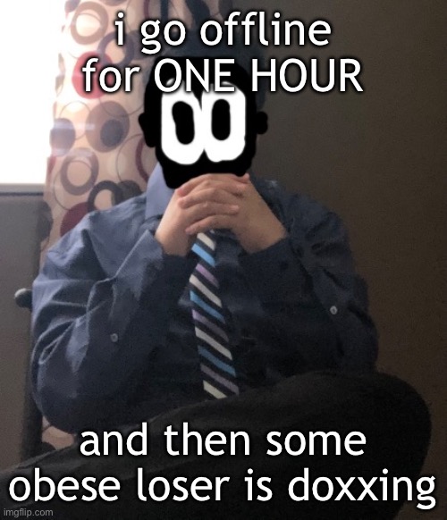 delted but he's badass | i go offline for ONE HOUR; and then some obese loser is doxxing | image tagged in delted but he's badass | made w/ Imgflip meme maker