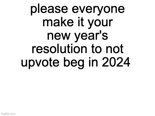 Please. | please everyone make it your new year's resolution to not upvote beg in 2024 | image tagged in stop upvote begging,new years | made w/ Imgflip meme maker