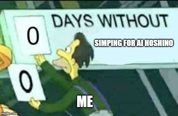 Simping for Ai Hoshino | SIMPING FOR AI HOSHINO; ME | image tagged in 0 days without lenny simpsons | made w/ Imgflip meme maker
