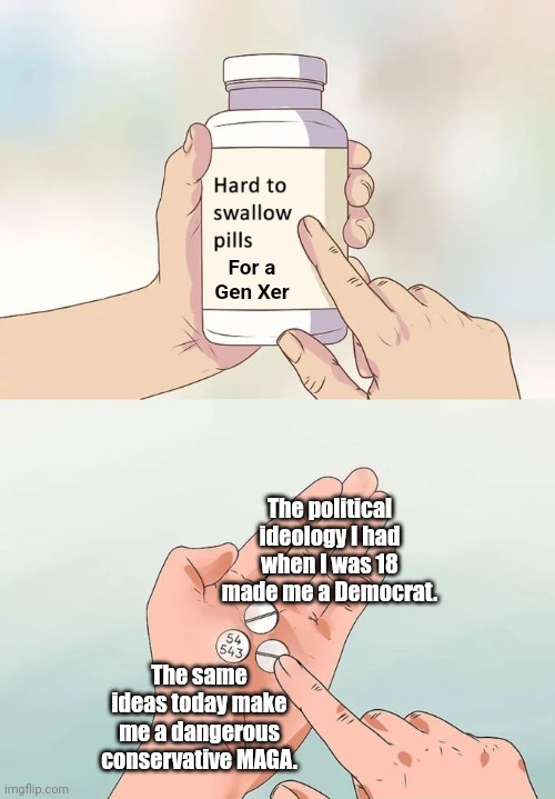 Hard To Swallow Pills | For a
Gen Xer; The political ideology I had when I was 18 made me a Democrat. The same ideas today make me a dangerous conservative MAGA. | image tagged in memes,hard to swallow pills | made w/ Imgflip meme maker