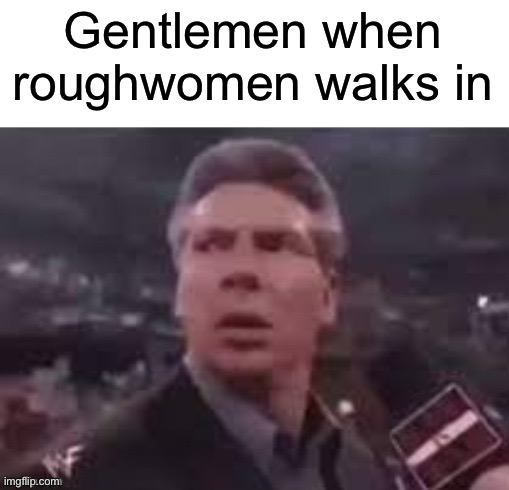 E | Gentlemen when roughwomen walks in | image tagged in x when x walks in | made w/ Imgflip meme maker