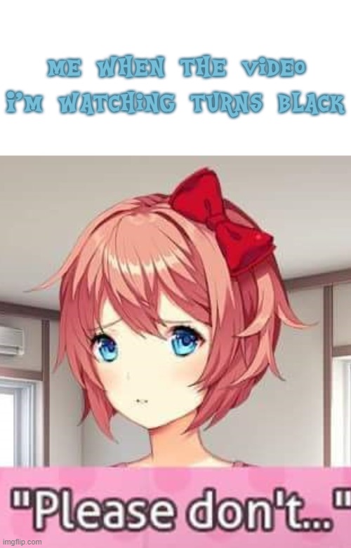 Please don't | me when the video I'm watching turns black | image tagged in please don't,jumpscare,ddlc,sayori,i'm back | made w/ Imgflip meme maker