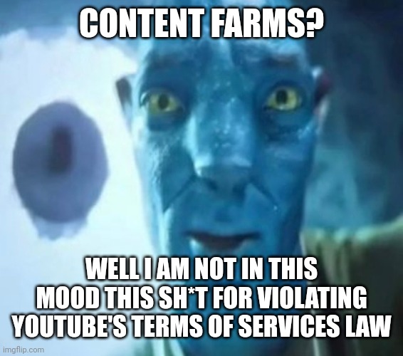 Content Farms? | CONTENT FARMS? WELL I AM NOT IN THIS MOOD THIS SH*T FOR VIOLATING YOUTUBE'S TERMS OF SERVICES LAW | image tagged in avatar guy,content farms,youtube,worst,meme,elsagate | made w/ Imgflip meme maker