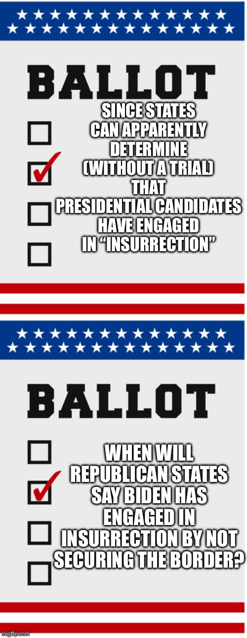 Insurrection determination | SINCE STATES CAN APPARENTLY DETERMINE (WITHOUT A TRIAL) THAT PRESIDENTIAL CANDIDATES HAVE ENGAGED IN “INSURRECTION”; WHEN WILL REPUBLICAN STATES SAY BIDEN HAS ENGAGED IN INSURRECTION BY NOT SECURING THE BORDER? | image tagged in all votes matter | made w/ Imgflip meme maker