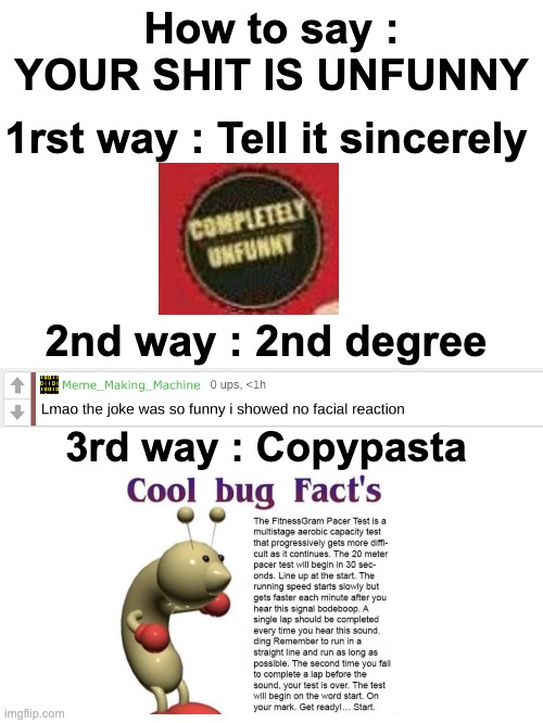 How to say :
YOUR SHIT IS UNFUNNY; 1rst way : Tell it sincerely; 2nd way : 2nd degree; 3rd way : Copypasta | made w/ Imgflip meme maker