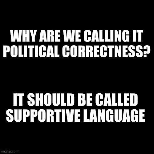 Supportive Language | WHY ARE WE CALLING IT
POLITICAL CORRECTNESS? IT SHOULD BE CALLED
SUPPORTIVE LANGUAGE | image tagged in plain black template | made w/ Imgflip meme maker