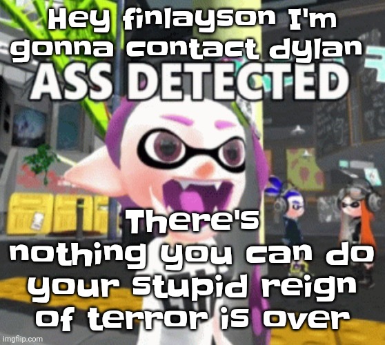 Hey finlayson | Hey finlayson I'm gonna contact dylan; There's nothing you can do your stupid reign of terror is over | image tagged in ass detected | made w/ Imgflip meme maker