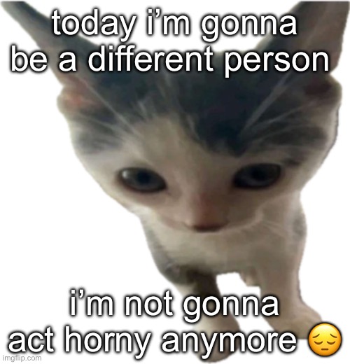 i’m not supposed to and it’s rlly bad so i’m a new me | today i’m gonna be a different person; i’m not gonna act horny anymore 😔 | image tagged in bartholom us gilbert jr | made w/ Imgflip meme maker