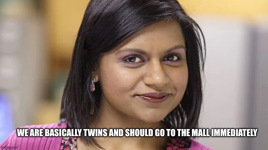 Kelly Kapoor twinning | WE ARE BASICALLY TWINS AND SHOULD GO TO THE MALL IMMEDIATELY | image tagged in the office,kelly kapoor,twinning,samesies | made w/ Imgflip meme maker