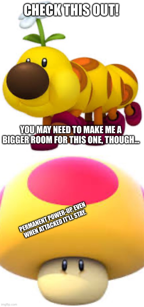 Wiggler Vibe | CHECK THIS OUT! PERMANENT POWER-UP, EVEN WHEN ATTACKED IT’LL STAY. YOU MAY NEED TO MAKE ME A BIGGER ROOM FOR THIS ONE, THOUGH… | image tagged in wiggler vibe | made w/ Imgflip meme maker