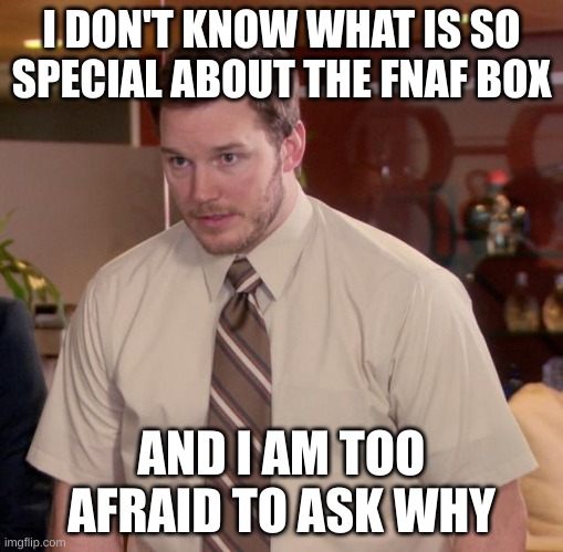 I am to scared and shy to ask why | I DON'T KNOW WHAT IS SO SPECIAL ABOUT THE FNAF BOX; AND I AM TOO AFRAID TO ASK WHY | image tagged in memes,afraid to ask andy,fnaf | made w/ Imgflip meme maker
