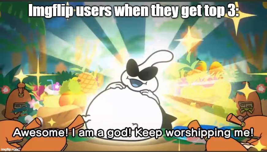 Awesome! I am a god! Keep worshipping me | Imgflip users when they get top 3: | image tagged in awesome i am a god keep worshipping me | made w/ Imgflip meme maker