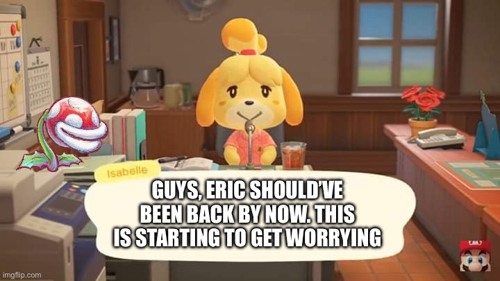 Missing: Eric Cartman | GUYS, ERIC SHOULD’VE BEEN BACK BY NOW. THIS IS STARTING TO GET WORRYING | image tagged in isabelle animal crossing announcement | made w/ Imgflip meme maker