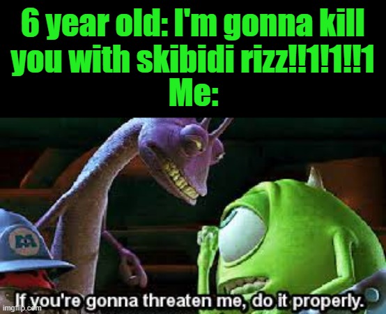 If you're going to threaten me, do it properly | 6 year old: I'm gonna kill you with skibidi rizz!!1!1!!1; Me: | image tagged in if you're going to threaten me do it properly | made w/ Imgflip meme maker