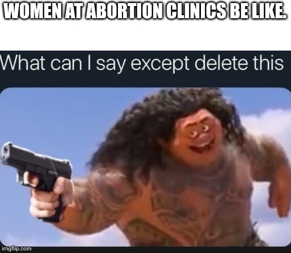 What can I say except delete this | WOMEN AT ABORTION CLINICS BE LIKE. | image tagged in what can i say except delete this | made w/ Imgflip meme maker