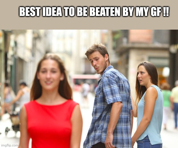 Me | BEST IDEA TO BE BEATEN BY MY GF !! | image tagged in memes,distracted boyfriend | made w/ Imgflip meme maker