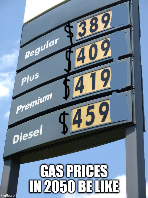 Yikes | GAS PRICES IN 2050 BE LIKE | image tagged in biden gas prices,gas prices,inflation,money,economy | made w/ Imgflip meme maker